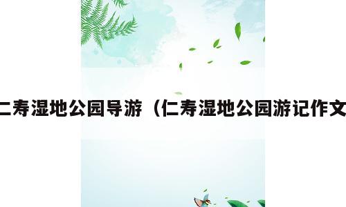仁寿湿地公园导游（仁寿湿地公园游记作文）