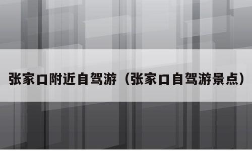 张家口附近自驾游（张家口自驾游景点）