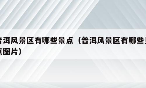 普洱风景区有哪些景点（普洱风景区有哪些景点图片）