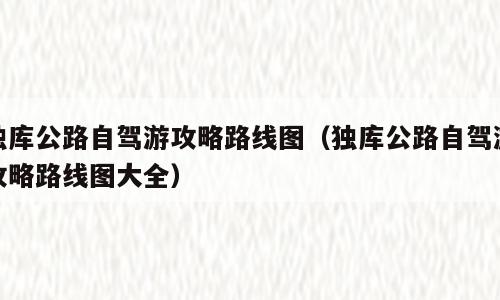 独库公路自驾游攻略路线图（独库公路自驾游攻略路线图大全）