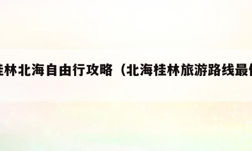桂林北海自由行攻略（北海桂林旅游路线最佳）