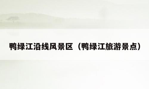 鸭绿江沿线风景区（鸭绿江旅游景点）