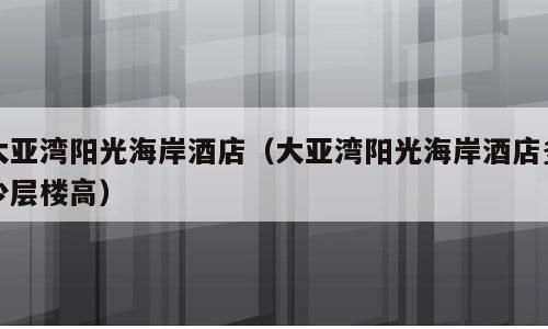 大亚湾阳光海岸酒店（大亚湾阳光海岸酒店多少层楼高）