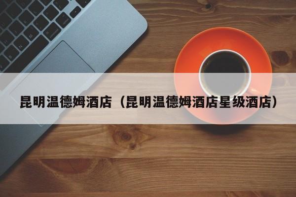 昆明温德姆酒店（昆明温德姆酒店星级酒店）