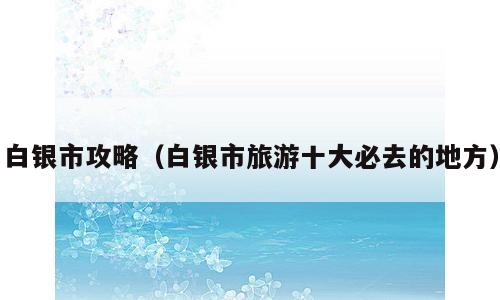 白银市攻略（白银市旅游十大必去的地方）