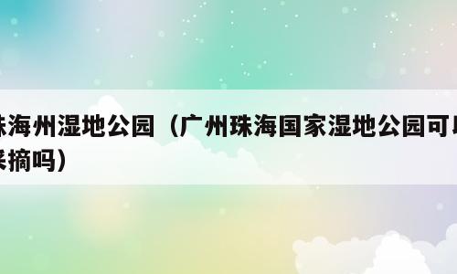珠海州湿地公园（广州珠海国家湿地公园可以采摘吗）