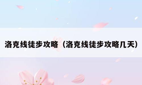 洛克线徒步攻略（洛克线徒步攻略几天）