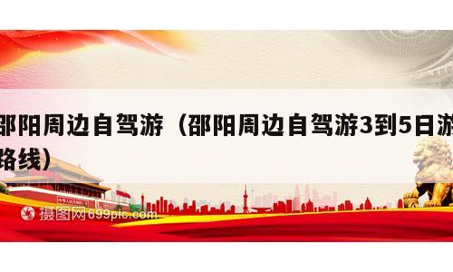 邵阳周边自驾游（邵阳周边自驾游3到5日游路线）