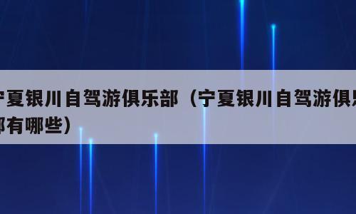 宁夏银川自驾游俱乐部（宁夏银川自驾游俱乐部有哪些）