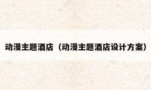 动漫主题酒店（动漫主题酒店设计方案）