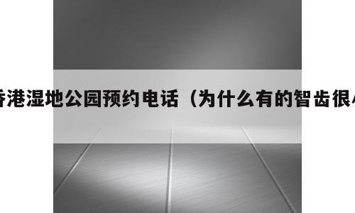 香港湿地公园预约电话（为什么有的智齿很小）