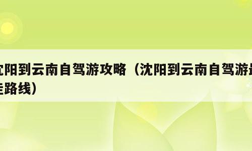 沈阳到云南自驾游攻略（沈阳到云南自驾游最佳路线）