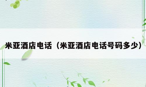 米亚酒店电话（米亚酒店电话号码多少）