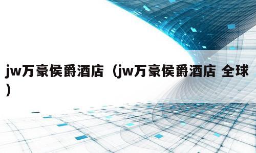 jw万豪侯爵酒店（jw万豪侯爵酒店 全球）