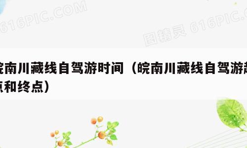 皖南川藏线自驾游时间（皖南川藏线自驾游起点和终点）