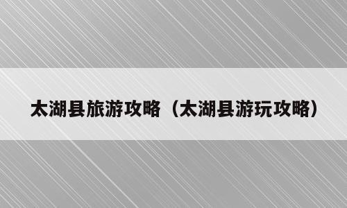 太湖县旅游攻略（太湖县游玩攻略）