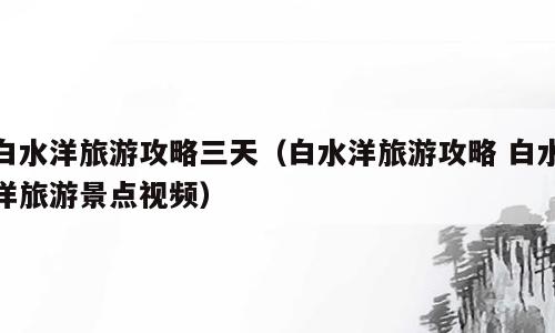 白水洋旅游攻略三天（白水洋旅游攻略 白水洋旅游景点视频）