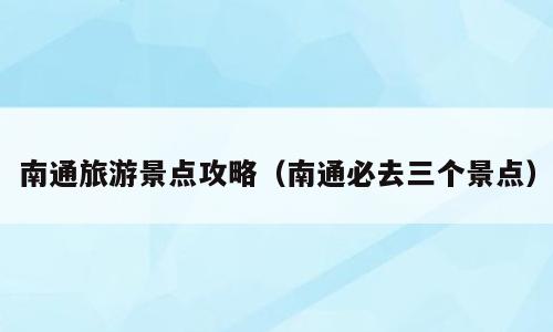 南通旅游景点攻略（南通必去三个景点）