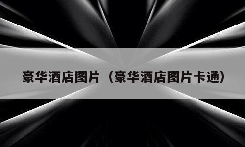 豪华酒店图片（豪华酒店图片卡通）