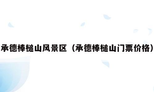 承德棒槌山风景区（承德棒槌山门票价格）