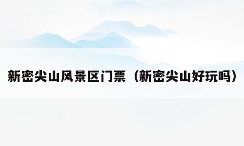 新密尖山风景区门票（新密尖山好玩吗）