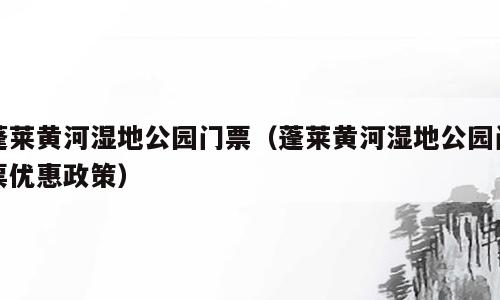 蓬莱黄河湿地公园门票（蓬莱黄河湿地公园门票优惠政策）
