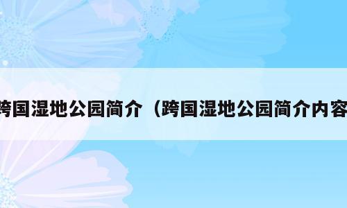 跨国湿地公园简介（跨国湿地公园简介内容）