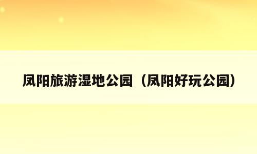 凤阳旅游湿地公园（凤阳好玩公园）