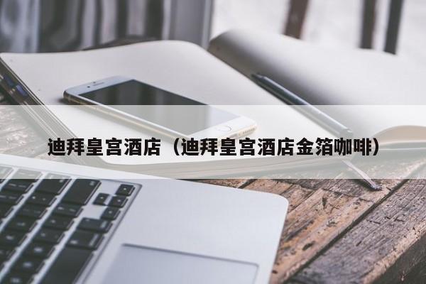 迪拜皇宫酒店（迪拜皇宫酒店金箔咖啡）
