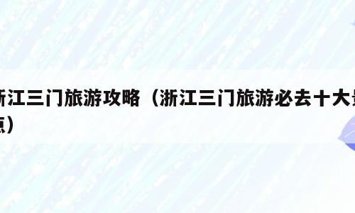 浙江三门旅游攻略（浙江三门旅游必去十大景点）
