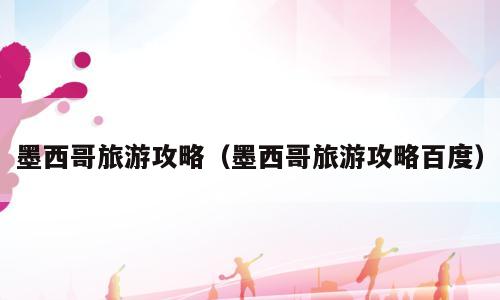 墨西哥旅游攻略（墨西哥旅游攻略百度）
