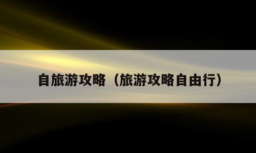 自旅游攻略（旅游攻略自由行）