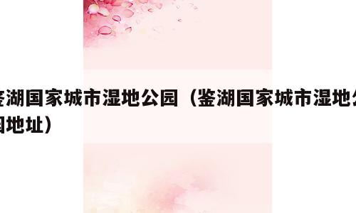 鉴湖国家城市湿地公园（鉴湖国家城市湿地公园地址）