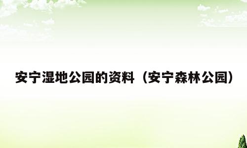 安宁湿地公园的资料（安宁森林公园）