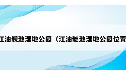 江油靓池湿地公园（江油靛池湿地公园位置）