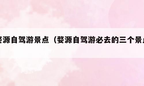 婺源自驾游景点（婺源自驾游必去的三个景点）