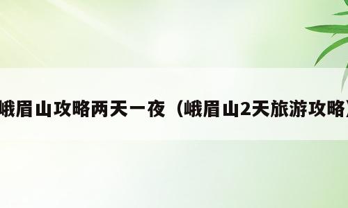 峨眉山攻略两天一夜（峨眉山2天旅游攻略）