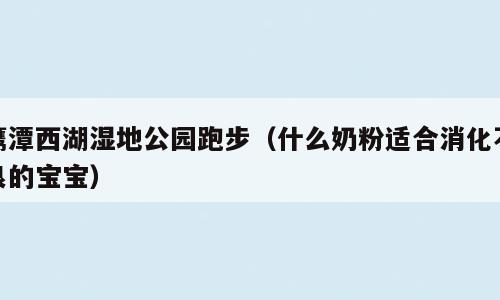 鹰潭西湖湿地公园跑步（什么奶粉适合消化不良的宝宝）