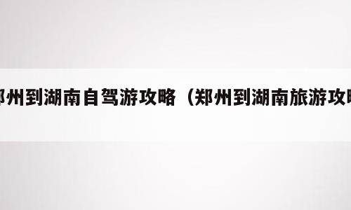 郑州到湖南自驾游攻略（郑州到湖南旅游攻略）
