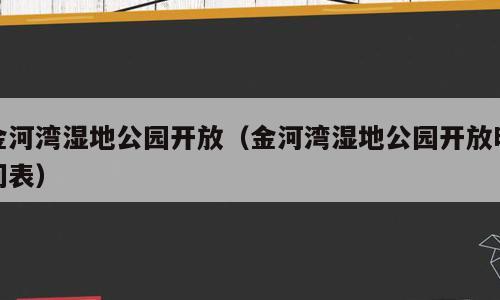 金河湾湿地公园开放（金河湾湿地公园开放时间表）