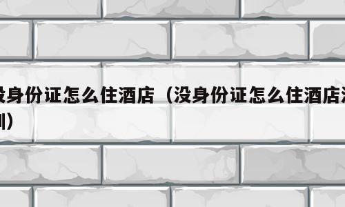 没身份证怎么住酒店（没身份证怎么住酒店深圳）