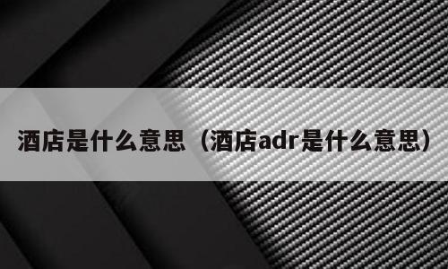 酒店是什么意思（酒店adr是什么意思）
