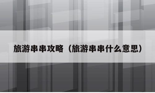 旅游串串攻略（旅游串串什么意思）