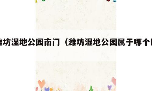 潍坊湿地公园南门（潍坊湿地公园属于哪个区）