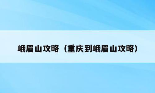 峨眉山攻略（重庆到峨眉山攻略）