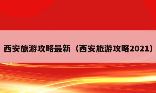 西安旅游攻略最新（西安旅游攻略2021）