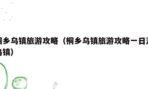 桐乡乌镇旅游攻略（桐乡乌镇旅游攻略一日游乌镇）