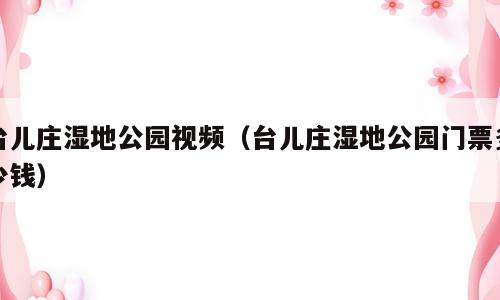 台儿庄湿地公园视频（台儿庄湿地公园门票多少钱）