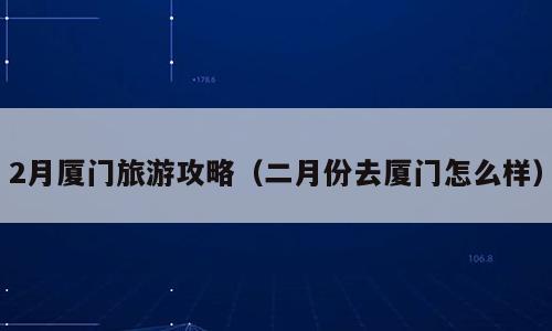 2月厦门旅游攻略（二月份去厦门怎么样）