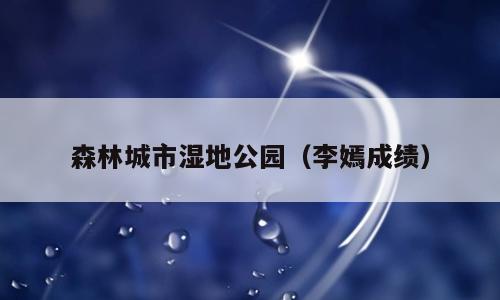 森林城市湿地公园（李嫣成绩）